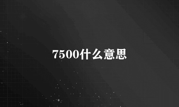 7500什么意思