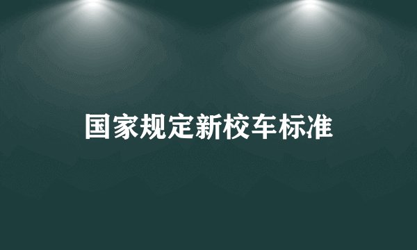 国家规定新校车标准