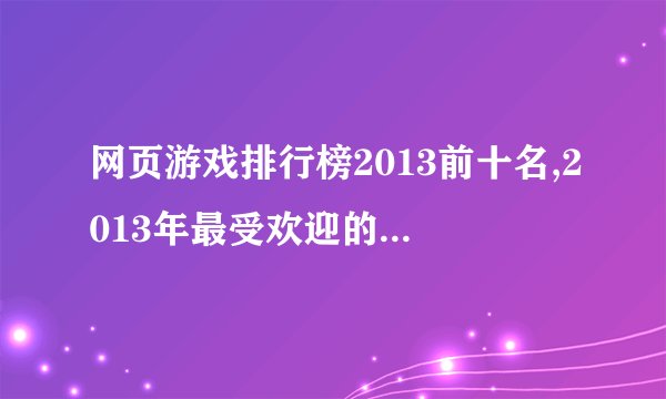 网页游戏排行榜2013前十名,2013年最受欢迎的网页游戏排行前十名