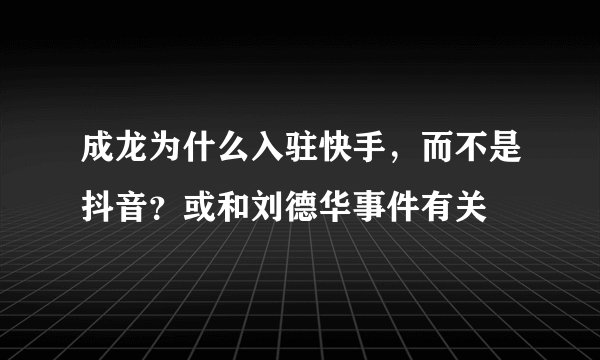 成龙为什么入驻快手，而不是抖音？或和刘德华事件有关
