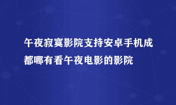 午夜寂寞影院支持安卓手机成都哪有看午夜电影的影院