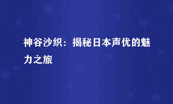 神谷沙织:揭秘日本声优的魅力之旅