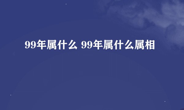 99年属什么 99年属什么属相