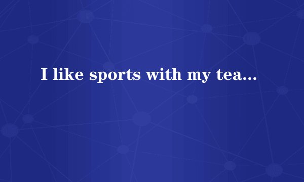 I like sports with my teacher对吗？