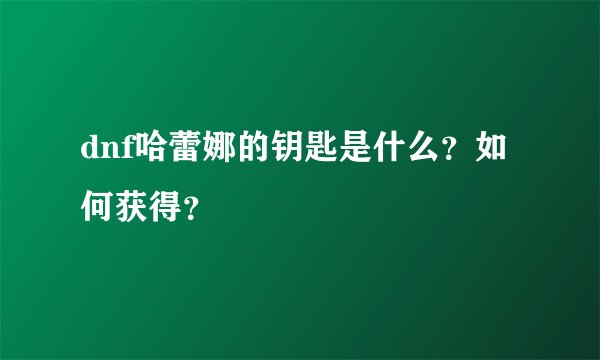 dnf哈蕾娜的钥匙是什么?如何获得?