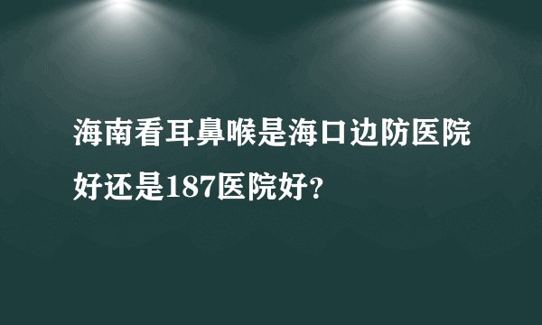 海南看耳鼻喉是海口边防医院好还是187医院好？