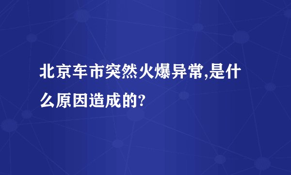 北京车市突然火爆异常,是什么原因造成的?