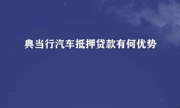 典当行汽车抵押贷款有何优势