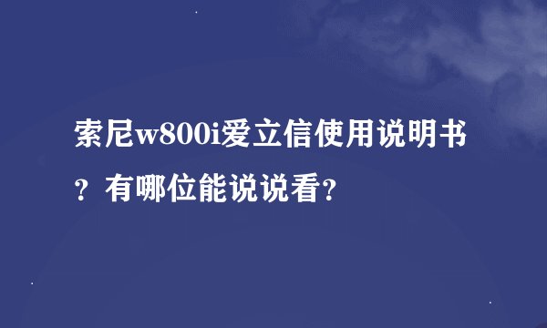索尼w800i爱立信使用说明书？有哪位能说说看？