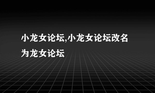 小龙女论坛,小龙女论坛改名为龙女论坛