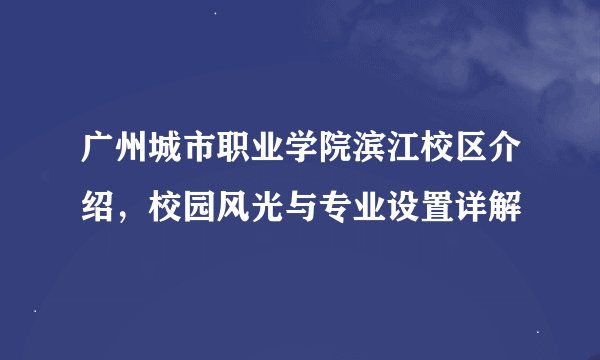 广州城市职业学院滨江校区介绍，校园风光与专业设置详解