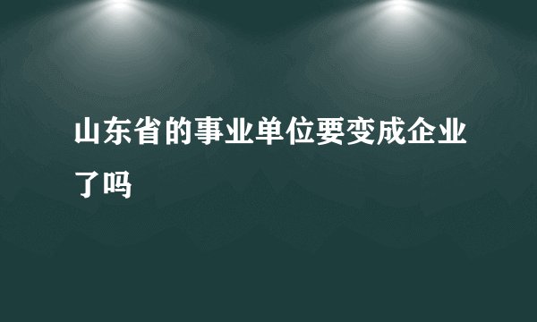 山东省的事业单位要变成企业了吗