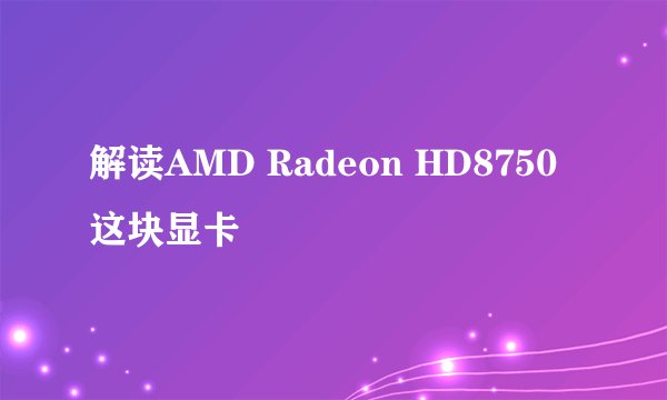 解读AMD Radeon HD8750这块显卡