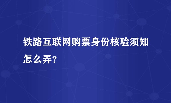 铁路互联网购票身份核验须知怎么弄？