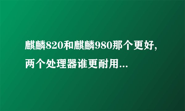 麒麟820和麒麟980那个更好,两个处理器谁更耐用? - 知乎