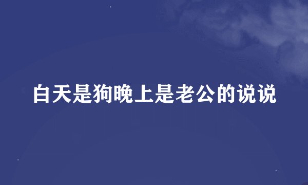 白天是狗晚上是老公的说说