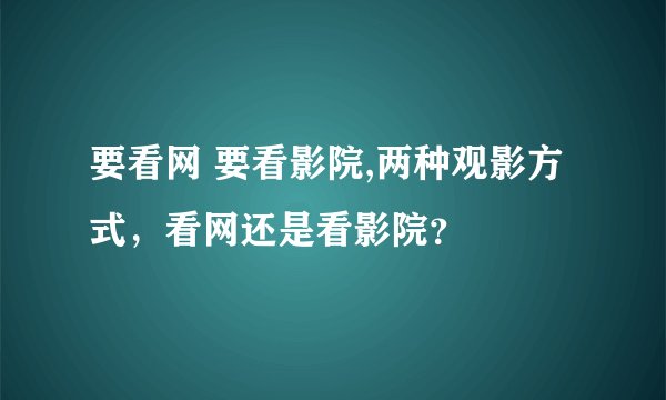 要看网 要看影院,两种观影方式，看网还是看影院？