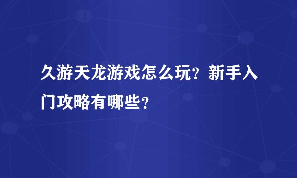 久游天龙游戏怎么玩？新手入门攻略有哪些？