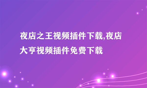 夜店之王视频插件下载,夜店大亨视频插件免费下载