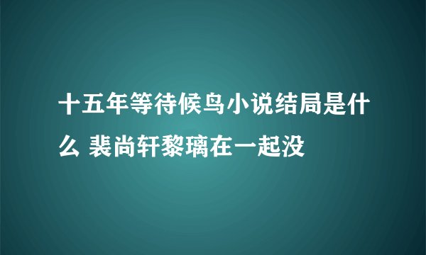 十五年等待候鸟小说结局是什么 裴尚轩黎璃在一起没