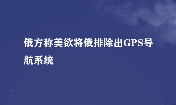 俄方称美欲将俄排除出GPS导航系统