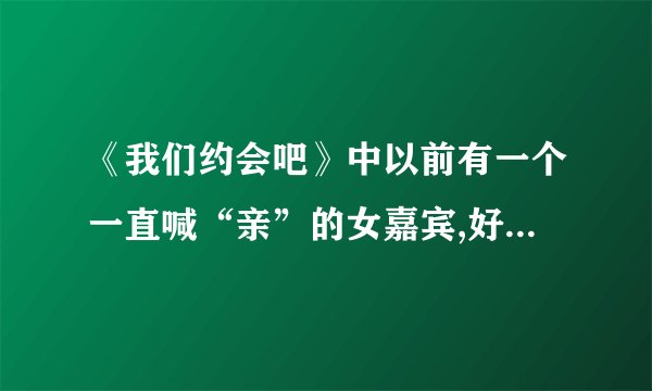 《我们约会吧》中以前有一个一直喊“亲”的女嘉宾,好像是淘宝工作的,那个人叫什么名字?被牵走的是哪期