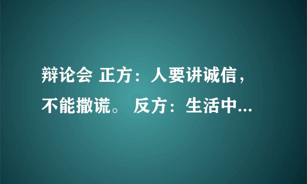 辩论会 正方：人要讲诚信，不能撒谎。 反方：生活中有时需要“善意的谎言”