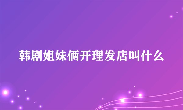韩剧姐妹俩开理发店叫什么
