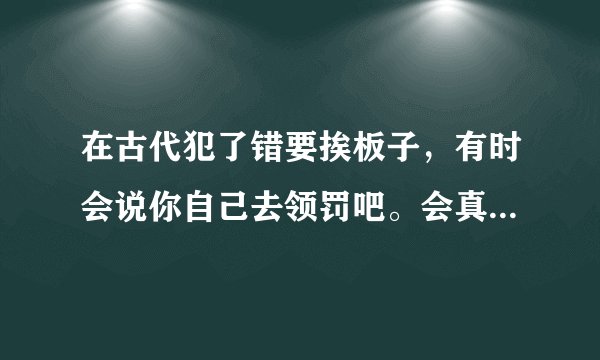 在古代犯了错要挨板子，有时会说你自己去领罚吧。会真的去吗？到了那儿一样会趴下来挨板子？