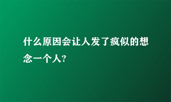 什么原因会让人发了疯似的想念一个人?