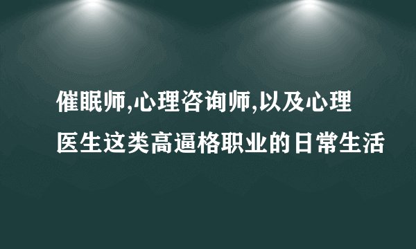 催眠师,心理咨询师,以及心理医生这类高逼格职业的日常生活