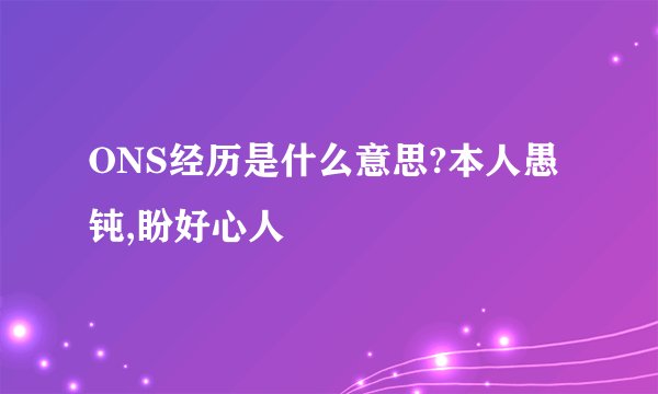 ONS经历是什么意思?本人愚钝,盼好心人