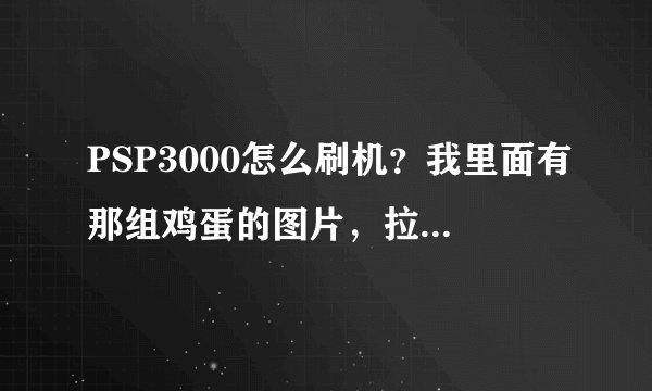 PSP3000怎么刷机？我里面有那组鸡蛋的图片，拉的也很快了，试了好多次每次都死。我系统也还原过了