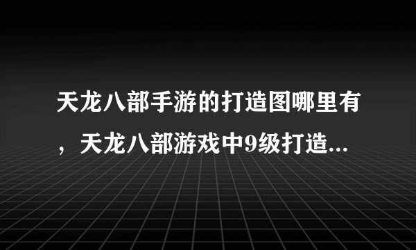 天龙八部手游的打造图哪里有，天龙八部游戏中9级打造图那里有呀