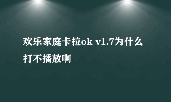 欢乐家庭卡拉ok v1.7为什么打不播放啊