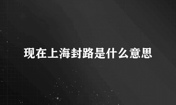 现在上海封路是什么意思