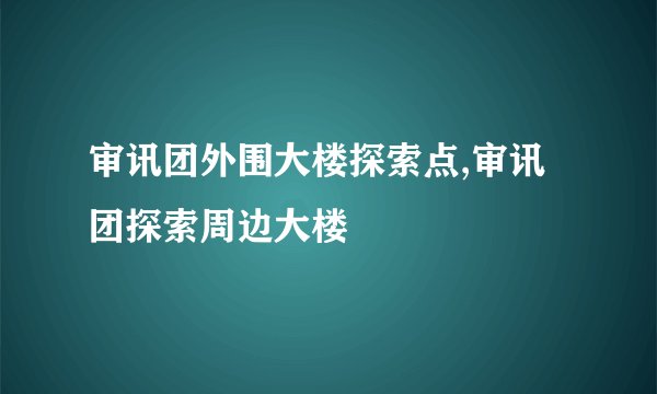 审讯团外围大楼探索点,审讯团探索周边大楼