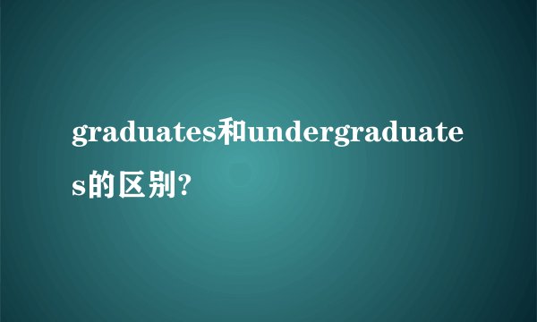 graduates和undergraduates的区别?