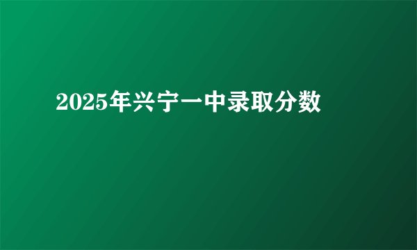2025年兴宁一中录取分数
