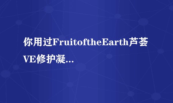 你用过FruitoftheEarth芦荟VE修护凝胶吗？效果如何？