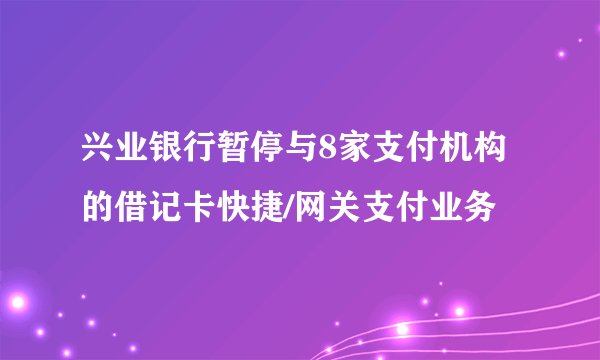 兴业银行暂停与8家支付机构的借记卡快捷/网关支付业务