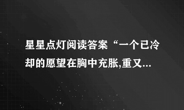 星星点灯阅读答案“一个已冷却的愿望在胸中充胀,重又热切起来。...