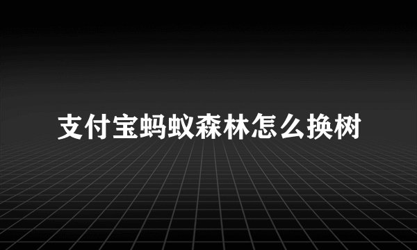 支付宝蚂蚁森林怎么换树