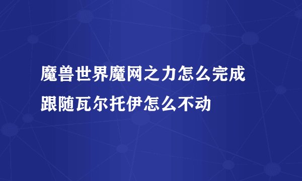 魔兽世界魔网之力怎么完成 跟随瓦尔托伊怎么不动