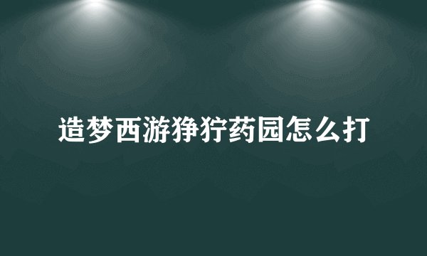 造梦西游狰狞药园怎么打
