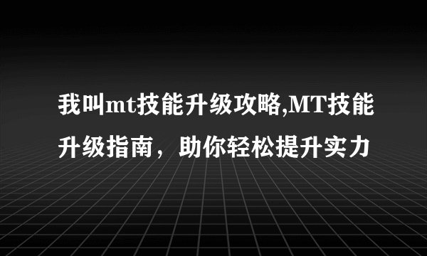 我叫mt技能升级攻略,MT技能升级指南，助你轻松提升实力