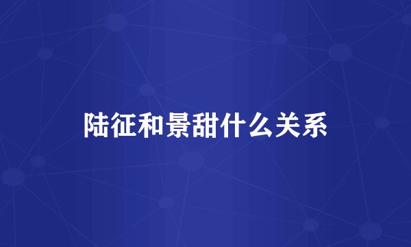 陆征和景甜什么关系