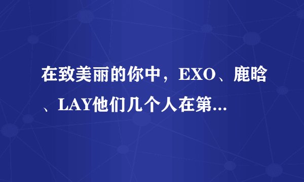 在致美丽的你中，EXO、鹿晗、LAY他们几个人在第几集出现？