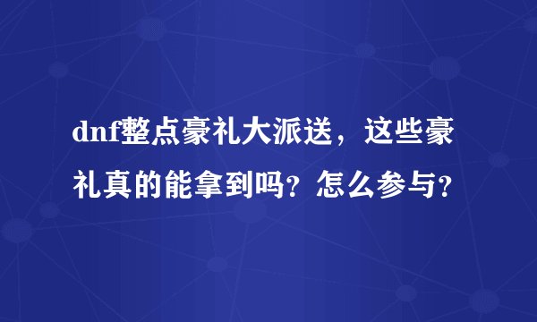dnf整点豪礼大派送，这些豪礼真的能拿到吗？怎么参与？