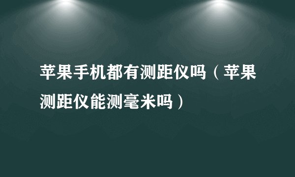 苹果手机都有测距仪吗（苹果测距仪能测毫米吗）